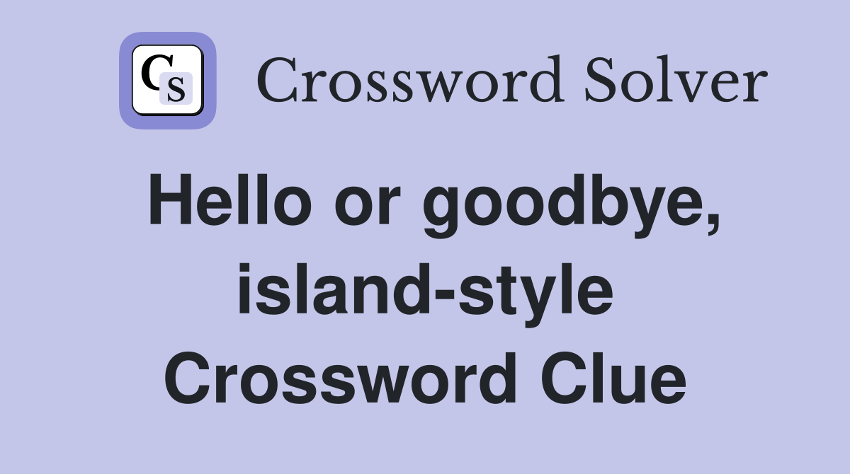 Hello or goodbye, islandstyle Crossword Clue Answers Crossword Solver